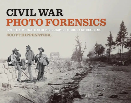 Civil War Photo Forensics: Investigating Battlefield Photographs Through a Critical Lens by Scott Hippensteel