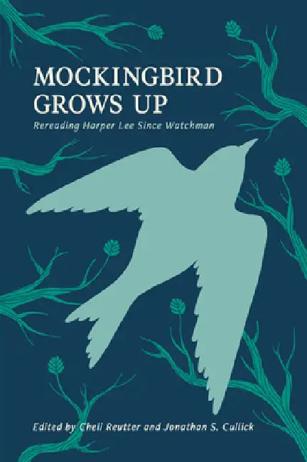 Mockingbird Grows Up: Re-Reading Harper Lee Since Watchman by Michele Reutter, Jonathan S. Cullick
