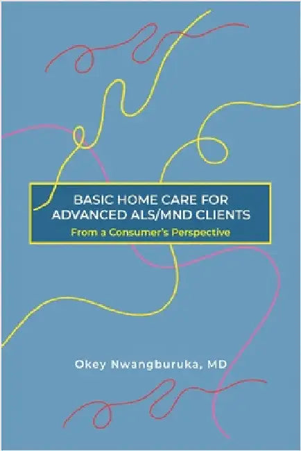Basic Home Care for Advanced Als/Mnd Clients: From a Consumer's Perspective by Nwangburuka, Okey