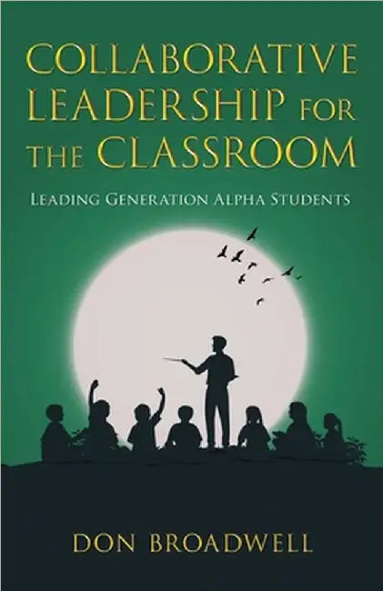 Collaborative Leadership for the Classroom: Leading Generation Alpha Students by Broadwell, Don