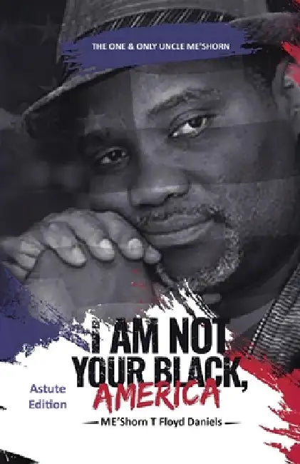 I Am Not Your Black, America: THE ONE & ONLY UNCLE ME'SHORN: The Astute Edition by Me'shorn T. Floyd Daniels