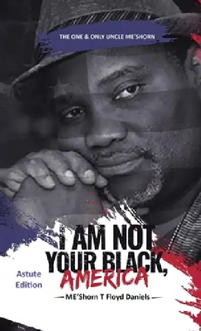 I Am Not Your Black, America: THE ONE & ONLY UNCLE ME'SHORN: The Astute Edition by Me'shorn T. Floyd Daniels