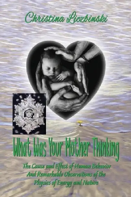 What Was Your Mother Thinking: The Cause and Effect of Human Behavior And Remarkable Observations of the Physics of Energy and Nature by Christina Liczbinski