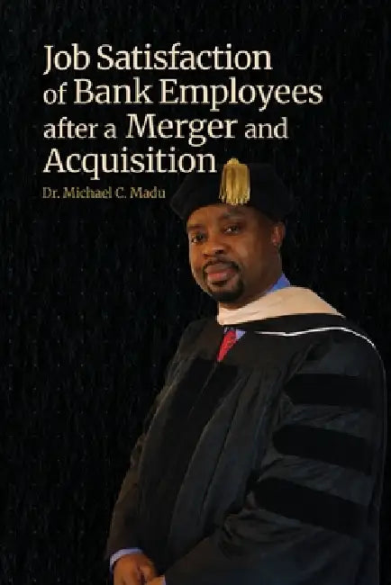 Job Satisfaction of Bank Employees after a Merger and Acquisition by Michael C. Madu
