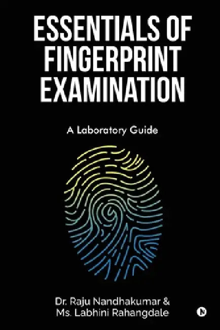 Essentials of Fingerprint Examination: A Laboratory Guide by Dr Raju Nandhakumar, MS Labhini Rahangdale