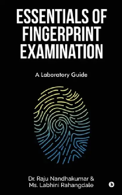 Essentials of Fingerprint Examination: A Laboratory Guide by Dr Raju Nandhakumar, MS Labhini Rahangdale