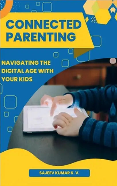 Connected Parenting: Navigating the Digital Age with Your Kids by Sajeev Kumar K V