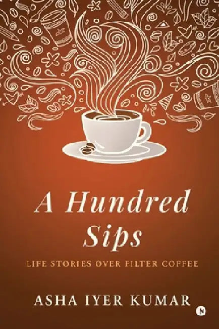A Hundred Sips: Life Stories over Filter Coffee by Asha Iyer Kumar
