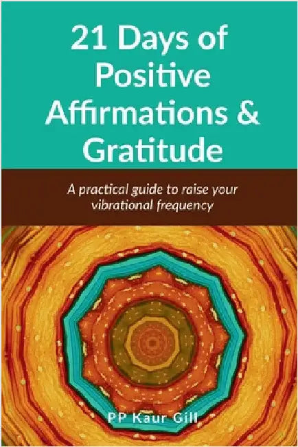 21 Days of Positive Affirmations & Gratitude: A practical Guide to raise your vibrational frequency by Pp Kaur Gill