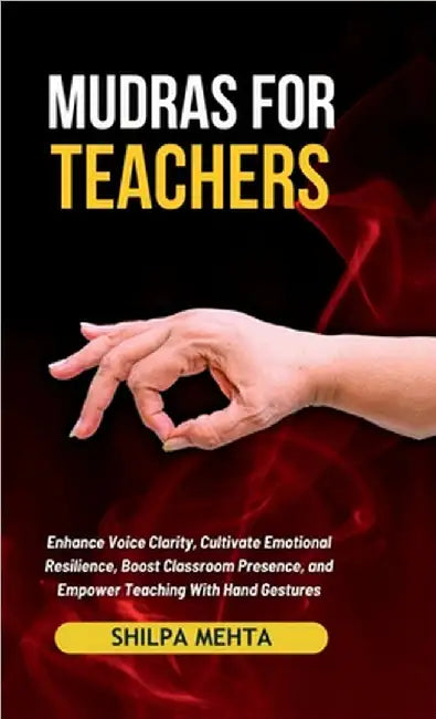 Mudras For Teachers: Enhance Voice Clarity, Cultivate Emotional Resilience, Boost Classroom Presence, and Empower Teaching With Hand Gestur by Shilpa Mehta