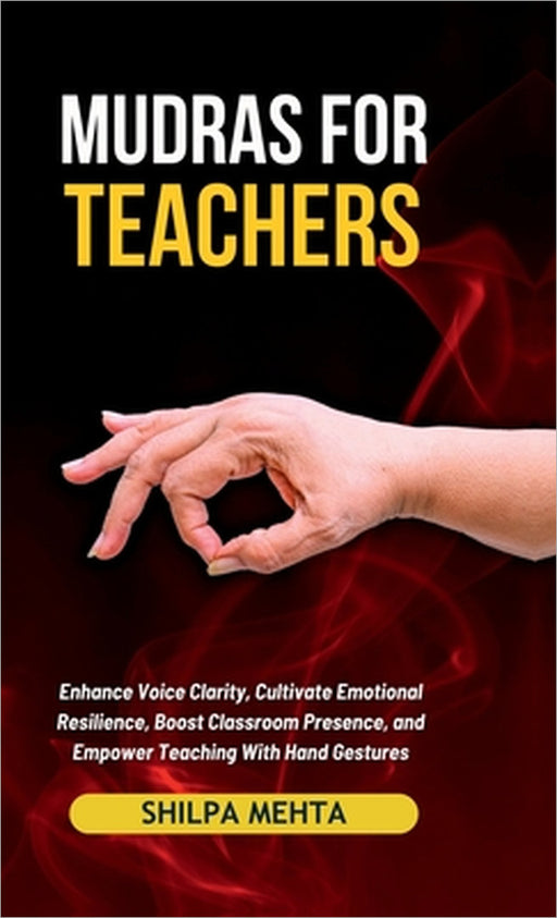 Mudras For Teachers: Enhance Voice Clarity, Cultivate Emotional Resilience, Boost Classroom Presence, and Empower Teaching With Hand Gestur by Shilpa Mehta