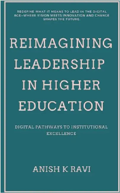 Reimagining Leadership in Higher Education: Digital Pathways to Institutional Excellence by Anish K Ravi
