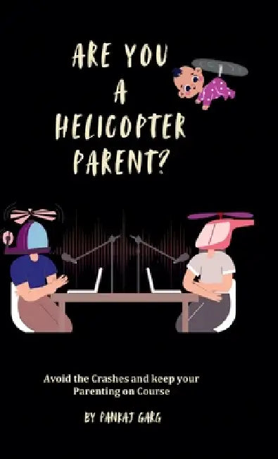 Are You a Helicopter Parent ?: Avoid the crashes and Keep Your Parenting on Course by Pankaj Garg