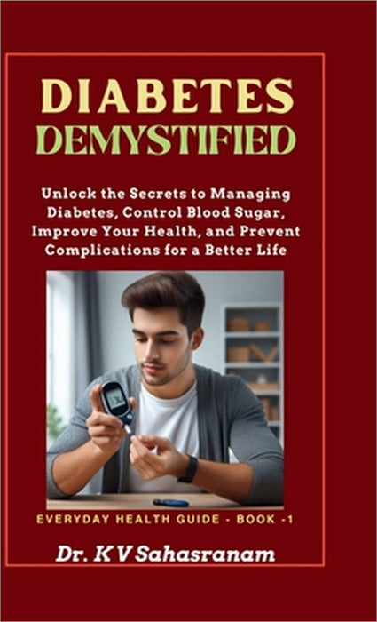 Diabetes Demystified: Unlock the secrets to Managing Diabetes, Control Blood Sugar, Improve Your Health, and Prevent Complications for a Better Life by Dr K V Sahasranam