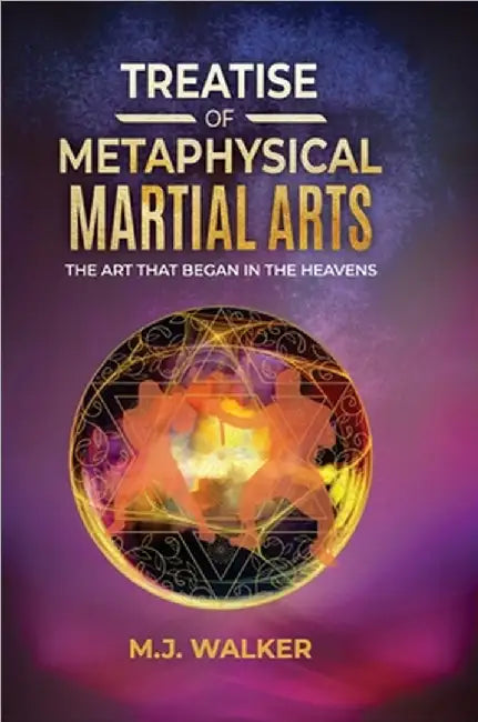 Treatise Of Metaphysical Martial Arts: The art that began in the heavens by M. J. Walker