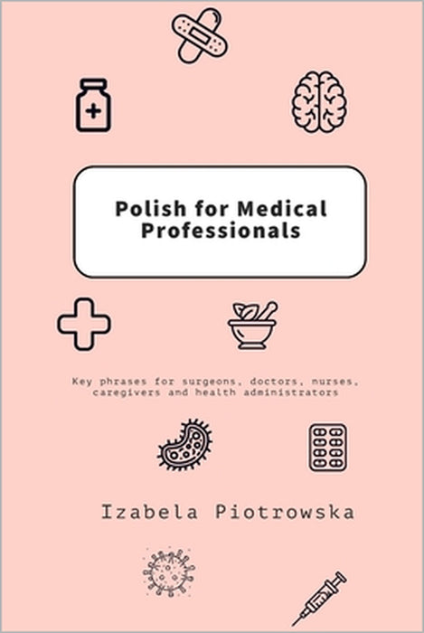 Polish for Medical Professionals: Key phrases for surgeons, doctors, nurses, caregivers and health administrators by Izabela Piotrowska
