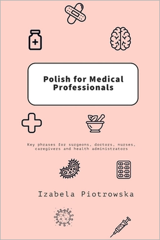 Polish for Medical Professionals: Key phrases for surgeons, doctors, nurses, caregivers and health administrators by Izabela Piotrowska