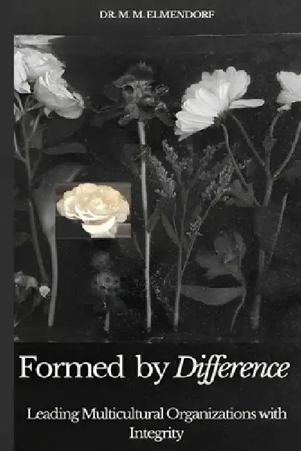 Formed by Difference: Leading Multicultural Organizations with Integrity by M. M. Elmendorf