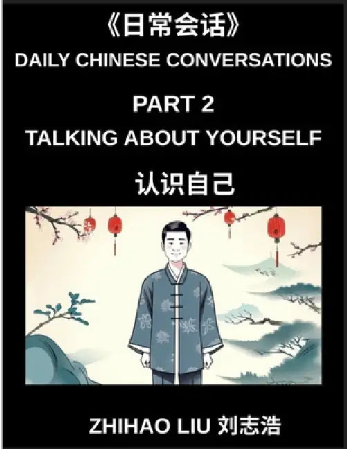 Daily Chinese Conversations (Part 2)- Talking About Yourself, Master Mandarin Self-Introductions, Personal Skills, Hobbies, Habits, and Life Experienc by Zhihao Liu