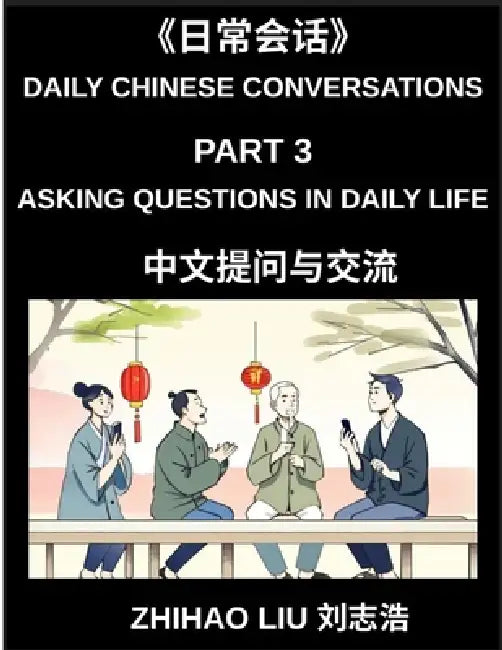 Daily Chinese Conversations (Part 3)- Asking Questions in Daily Life, Master Mandarin Question Words, Real-Life Question Patterns, and Practical Conve by Zhihao Liu