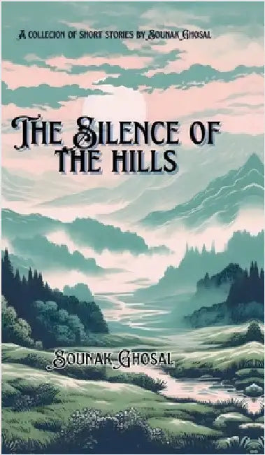 The Silence of the Hills: An anthology and short stories collection by Sounak Ghosal