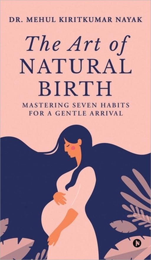 The Art of Natural Birth: Mastering Seven Habits for a Gentle Arrival by Dr Mehul Kiritkumar Nayak