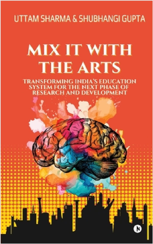 Mix it with the Arts: Transforming India's Education System for the Next Phase of Research and Development by Uttam Sharma, Shubhangi Gupta