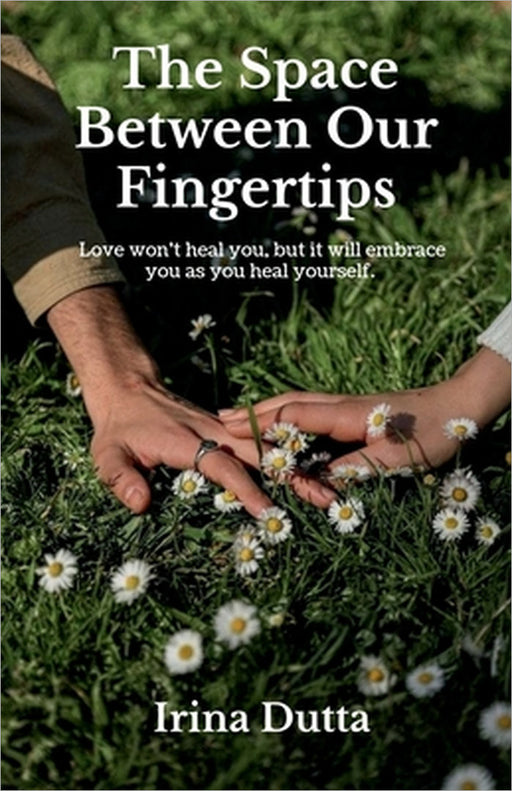 The Space Between Our Fingertips: Love won't heal you, but it will embrace you as you heal yourself. by Irina Dutta