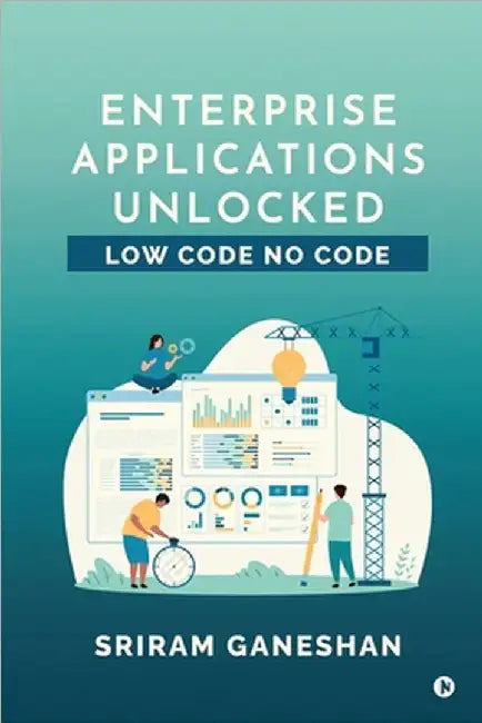 Enterprise Applications Unlocked: Low Code No Code by Sriram Ganeshan