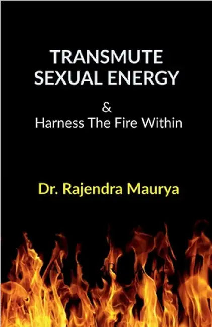 Transmute Sexual Energy: & Harness The Fire Within by Dr Rajendra Maurya