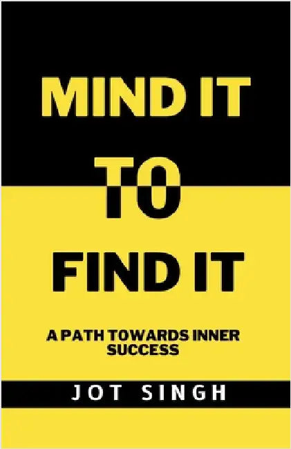Mind It To Find It: A path towards inner success by Jot Singh