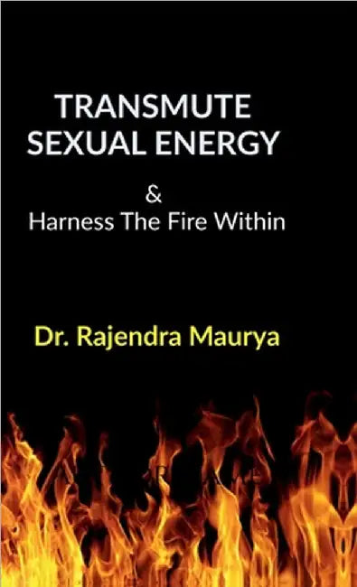 Transmute Sexual Energy: & Harness The Fire Within by Dr Rajendra Maurya