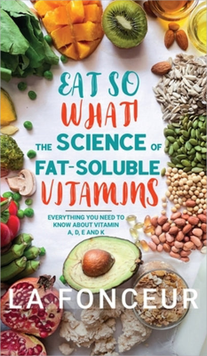 Eat So What! The Science of Fat-Soluble Vitamins: Everything You Need to Know About Vitamins A, D, E and K by La Fonceur