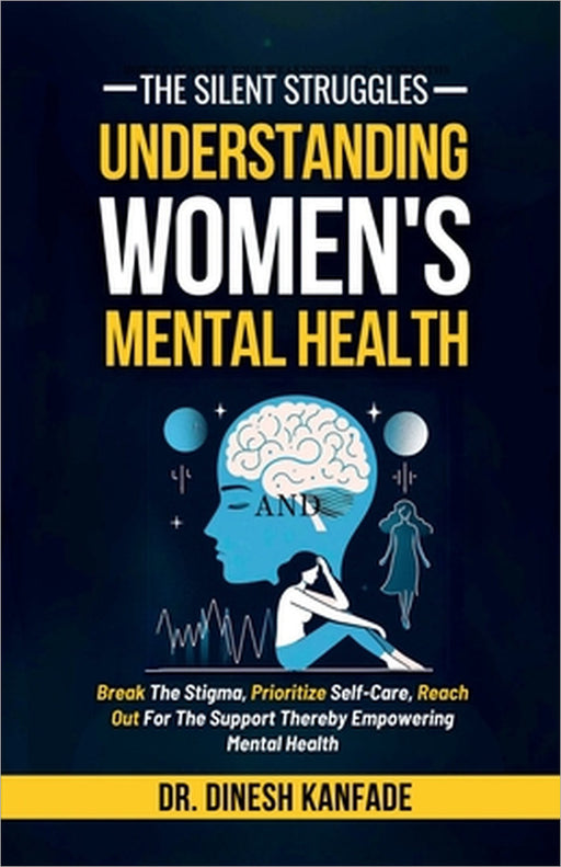 The Silent Struggles: Understanding Women's Mental Health: Break The Stigma, Prioritize Self-Care, Reach Out For The Support Thereby Empower by Dr Dinesh Kanfade
