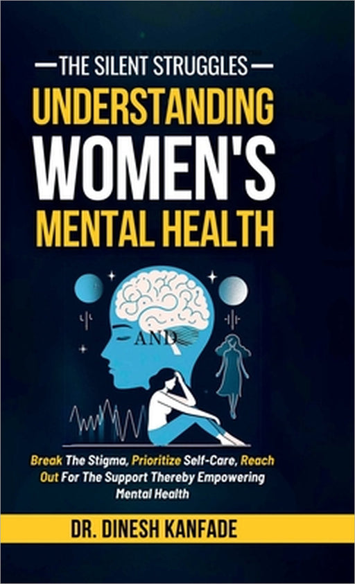 The Silent Struggles: Understanding Women's Mental Health: Break The Stigma, Prioritize Self-Care, Reach Out For The Support Thereby Empower by Dr Dinesh Kanfade