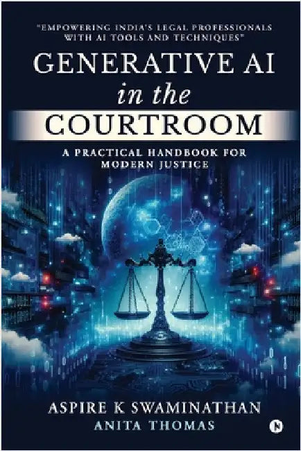Generative AI in the Courtroom: A Practical Handbook for Modern Justice: Empowering India's Legal Professionals with AI Tools and Techniques by Aspire K Swaminathan