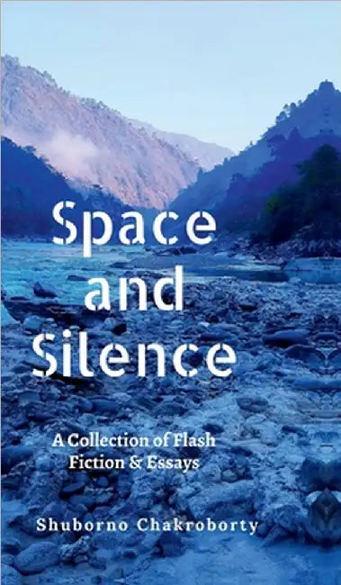 Space and Silence: A Collection of Flash Fiction and Essays by Shuborno Chakroborty