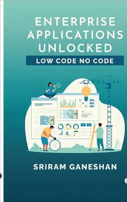 Enterprise Applications Unlocked: Low Code No Code by Sriram Ganeshan