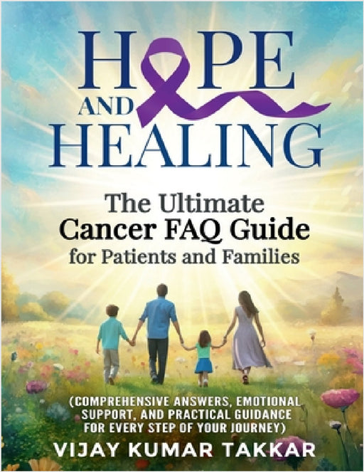 Hope and Healing: The Ultimate Cancer FAQ Guide for Patients and Families: (Comprehensive Answers, Emotional Support, and Practical Guid by Vijay Kumar Takkar