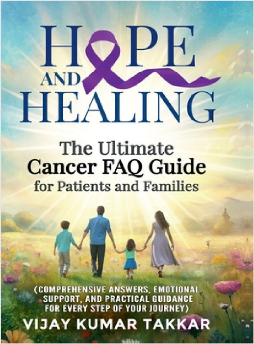 Hope and Healing: The Ultimate Cancer FAQ Guide for Patients and Families: (Comprehensive Answers, Emotional Support, and Practical Guid by Vijay Kumar Takkar