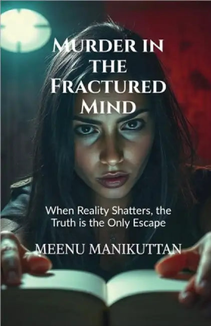 Murder in the Fractured Mind: When Reality Shatters, the Truth is the Only Escape by Meenu Manikuttan