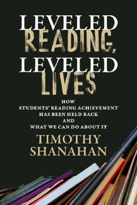 Leveled Reading Leveled Lives: How Students' Reading Achievement Has Been Held Back  by Timothy Shanahan