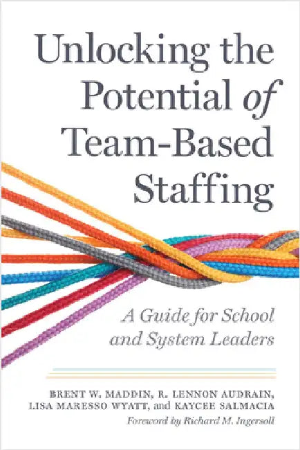 Unlocking the Potential of Team-Based Staffing: A Guide for School and System Leaders by Brent W. Maddin