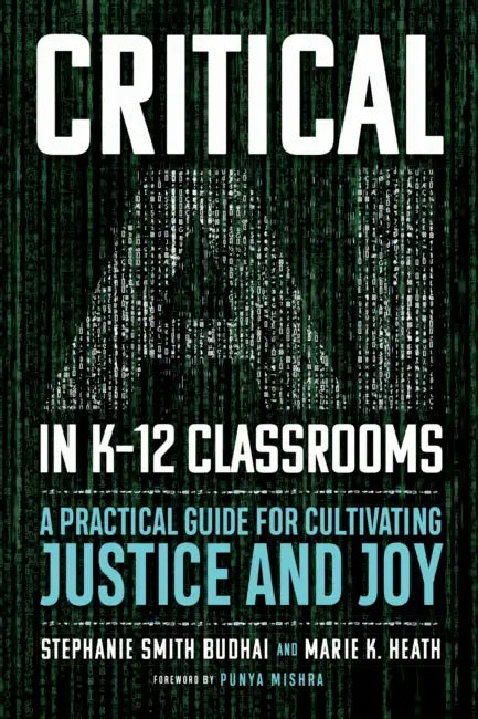 Critical AI in K-12 Classrooms: A Practical Guide for Cultivating Justice and Joy by Stephanie Smith Budhai, Marie K. Heath, Punya Mishra