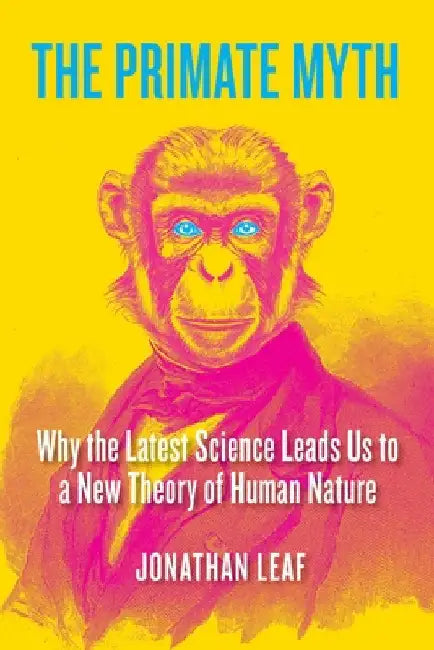 The Primate Myth: Why the Latest Science Leads Us to a New Theory of Human Nature by Jonathan Leaf