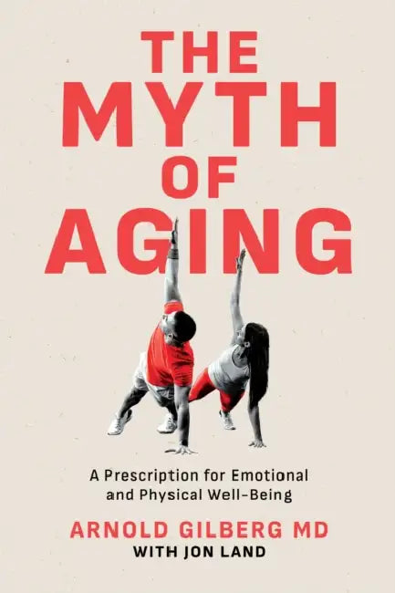The Myth of Aging: A Prescription for Emotional and Physical Well-Being by Arnold Gilberg, Jon Land