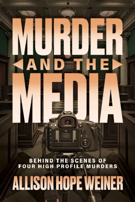 Murder and the Media: Behind the Scenes of Four High Profile Murders by Allison Hope Weiner
