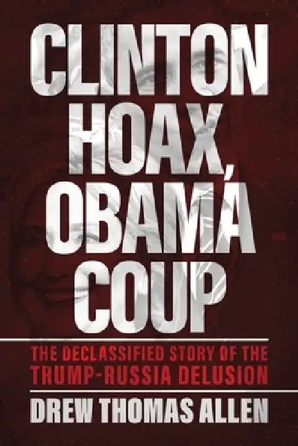 Clinton Hoax, Obama Coup: The Declassified Story of the Trump-Russia Delusion by Drew Thomas Allen