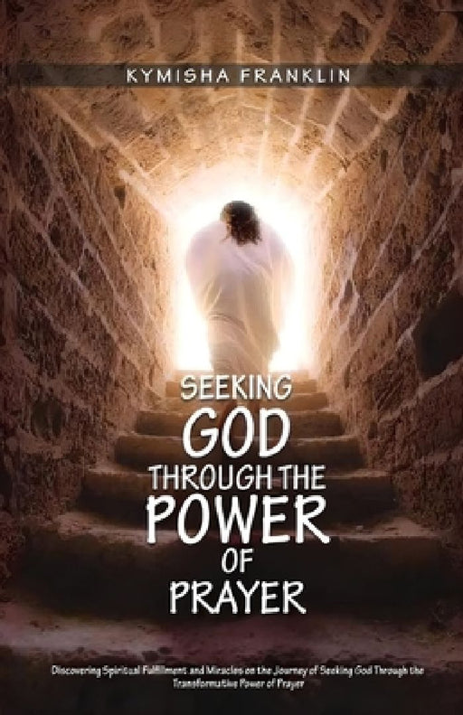 Seeking God through the Power of Prayer, Discovering Spiritual Fulfillment and Miracles on the Journey of Seeking God Through the Transformative Power by Kymisha Franklin