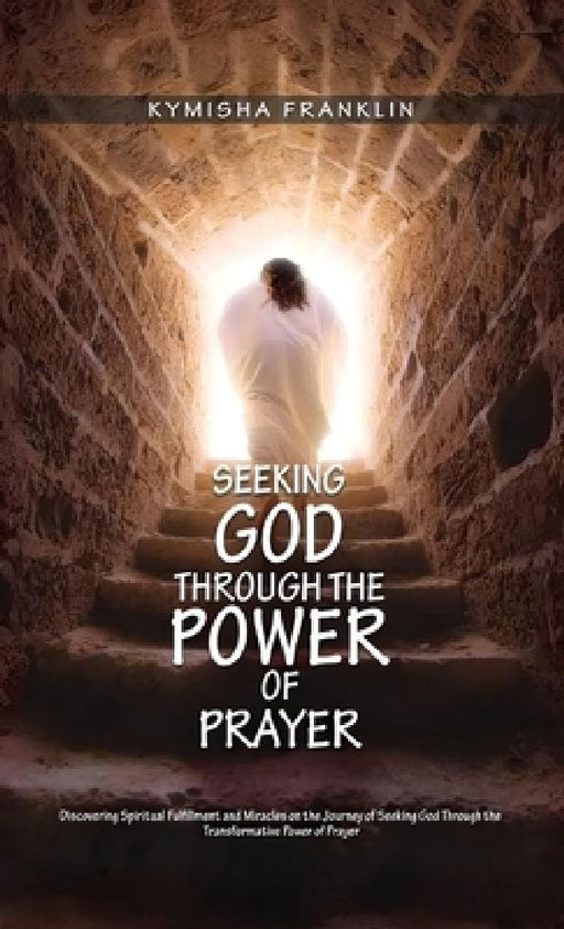Seeking God through the Power of Prayer, Discovering Spiritual Fulfillment and Miracles on the Journey of Seeking God Through the Transformative Power by Kymisha Franklin